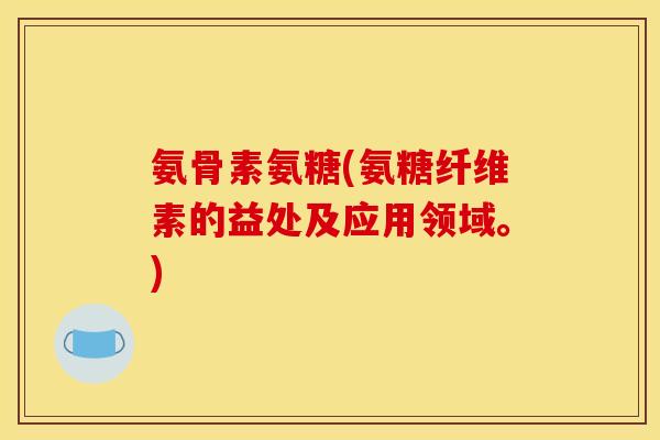氨骨素氨糖(氨糖纤维素的益处及应用领域。)