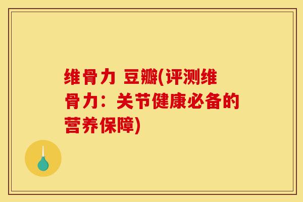 维骨力 豆瓣(评测维骨力：关节健康必备的营养保障)