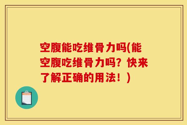 空腹能吃维骨力吗(能空腹吃维骨力吗？快来了解正确的用法！)
