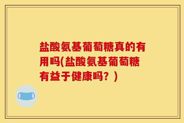 盐酸氨基葡萄糖真的有用吗(盐酸氨基葡萄糖有益于健康吗？)