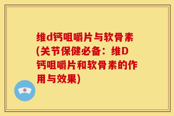 维d钙咀嚼片与软骨素(关节保健必备：维D钙咀嚼片和软骨素的作用与效果)