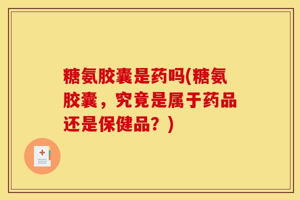 糖氨胶囊是药吗(糖氨胶囊，究竟是属于药品还是保健品？)