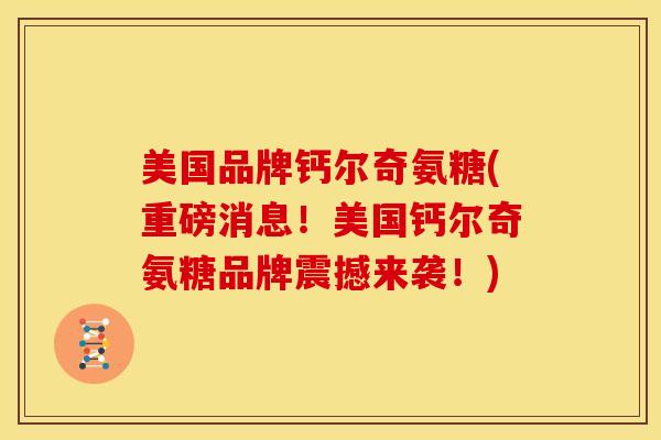 美国品牌钙尔奇氨糖(重磅消息！美国钙尔奇氨糖品牌震撼来袭！)