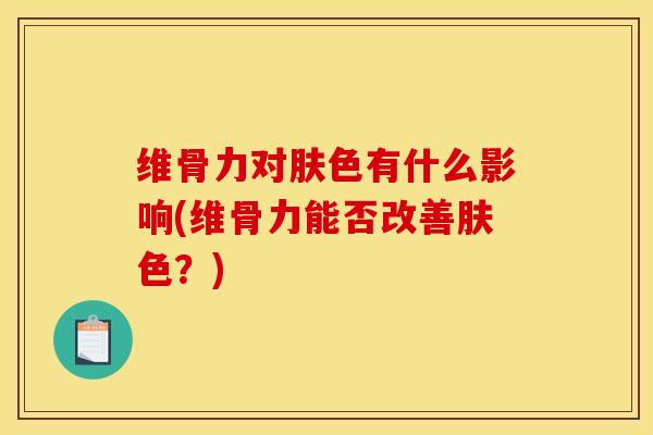 维骨力对肤色有什么影响(维骨力能否改善肤色？)
