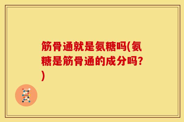 筋骨通就是氨糖吗(氨糖是筋骨通的成分吗？)