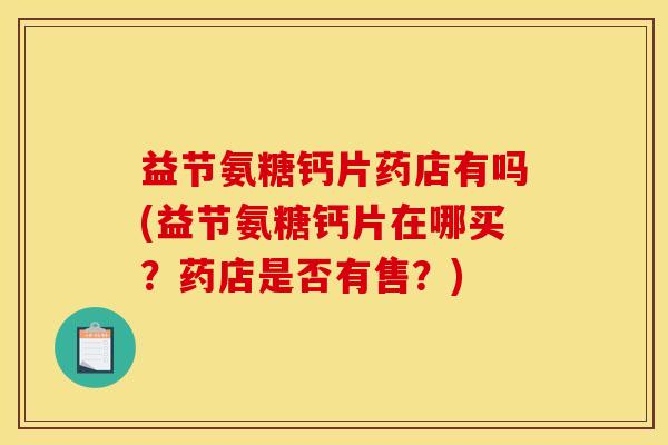 益节氨糖钙片药店有吗(益节氨糖钙片在哪买？药店是否有售？)