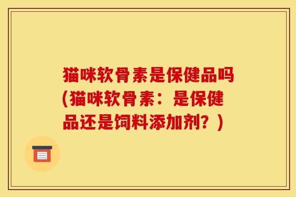 猫咪软骨素是保健品吗(猫咪软骨素：是保健品还是饲料添加剂？)
