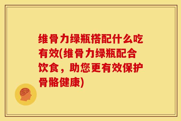 维骨力绿瓶搭配什么吃有效(维骨力绿瓶配合饮食，助您更有效保护骨骼健康)
