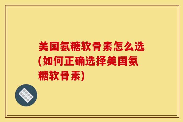 美国氨糖软骨素怎么选(如何正确选择美国氨糖软骨素)