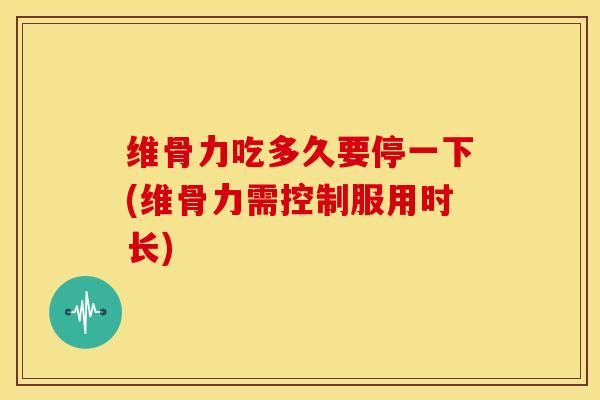 维骨力吃多久要停一下(维骨力需控制服用时长)