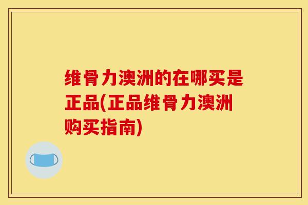 维骨力澳洲的在哪买是正品(正品维骨力澳洲购买指南)