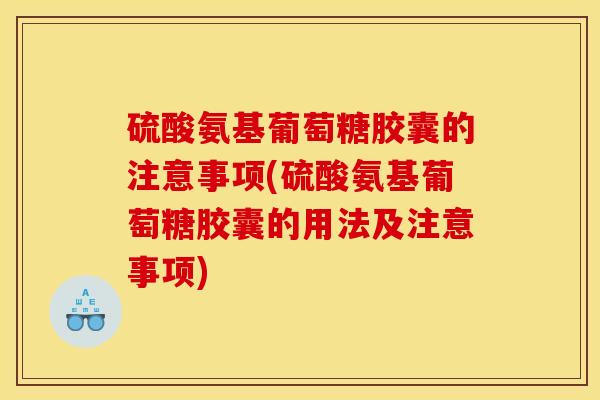 硫酸氨基葡萄糖胶囊的注意事项(硫酸氨基葡萄糖胶囊的用法及注意事项)