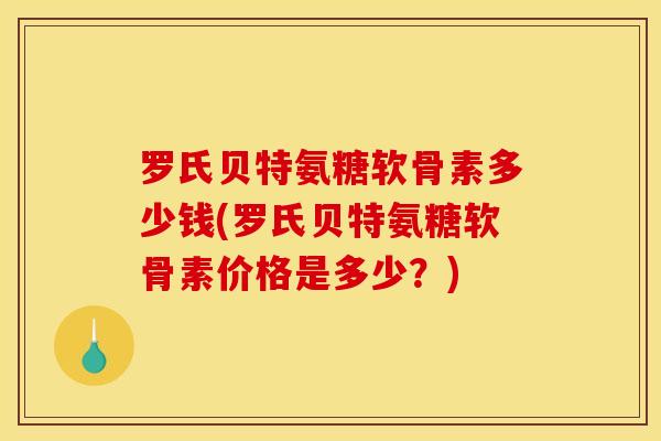 罗氏贝特氨糖软骨素多少钱(罗氏贝特氨糖软骨素价格是多少？)