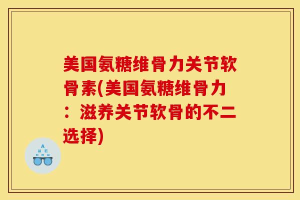 美国氨糖维骨力关节软骨素(美国氨糖维骨力：滋养关节软骨的不二选择)