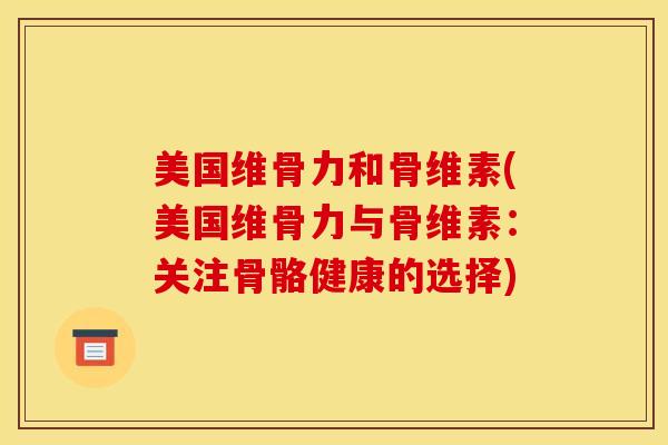 美国维骨力和骨维素(美国维骨力与骨维素：关注骨骼健康的选择)