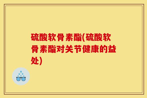 硫酸软骨素酯(硫酸软骨素酯对关节健康的益处)