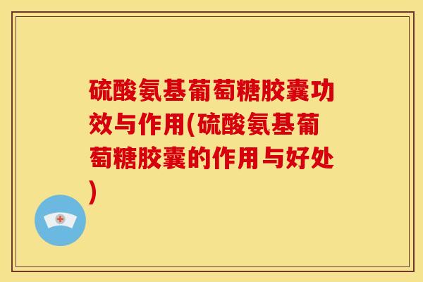 硫酸氨基葡萄糖胶囊功效与作用(硫酸氨基葡萄糖胶囊的作用与好处)