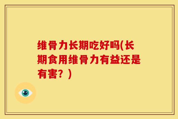维骨力长期吃好吗(长期食用维骨力有益还是有害？)