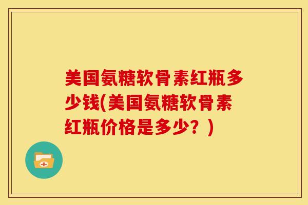 美国氨糖软骨素红瓶多少钱(美国氨糖软骨素红瓶价格是多少？)