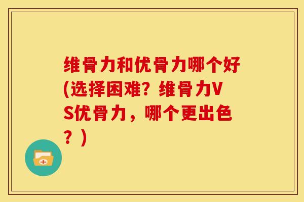 维骨力和优骨力哪个好(选择困难？维骨力VS优骨力，哪个更出色？)