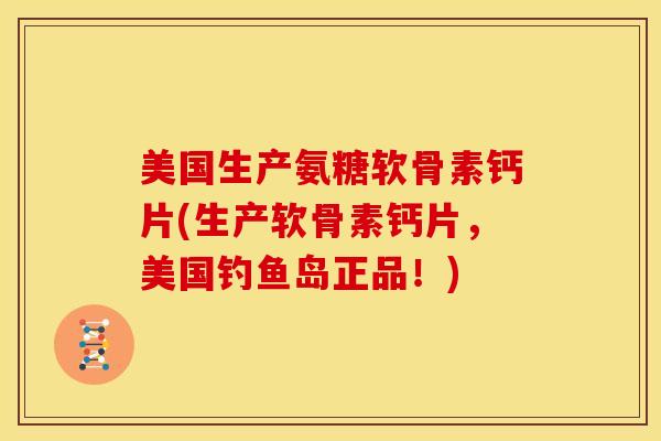 美国生产氨糖软骨素钙片(生产软骨素钙片，美国钓鱼岛正品！)