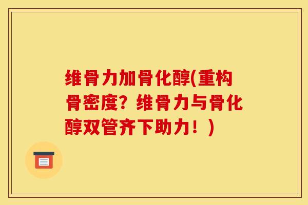 维骨力加骨化醇(重构骨密度？维骨力与骨化醇双管齐下助力！)