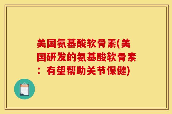美国氨基酸软骨素(美国研发的氨基酸软骨素：有望帮助关节保健)