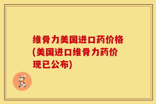 维骨力美国进口药价格(美国进口维骨力药价现已公布)