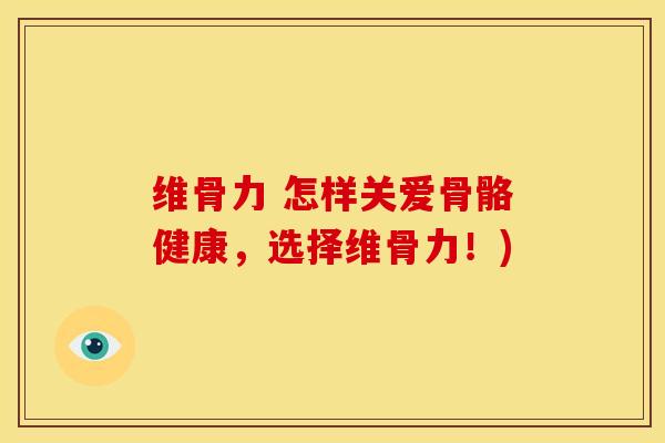 维骨力 怎样关爱骨骼健康，选择维骨力！)