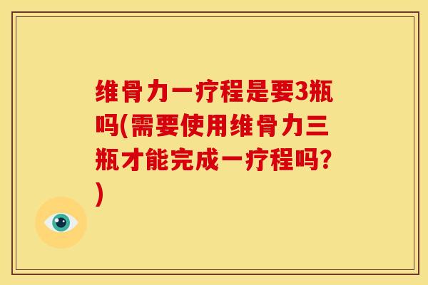 维骨力一疗程是要3瓶吗(需要使用维骨力三瓶才能完成一疗程吗？)