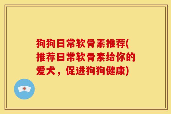 狗狗日常软骨素推荐(推荐日常软骨素给你的爱犬，促进狗狗健康)