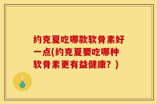 约克夏吃哪款软骨素好一点(约克夏要吃哪种软骨素更有益健康？)