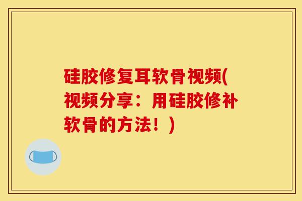 硅胶修复耳软骨视频(视频分享：用硅胶修补软骨的方法！)