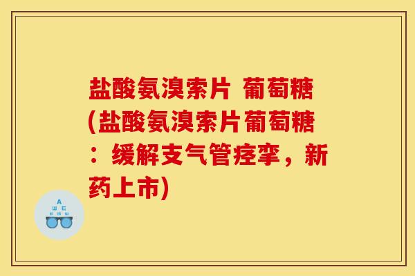 盐酸氨溴索片 葡萄糖(盐酸氨溴索片葡萄糖：缓解支气管痉挛，新药上市)