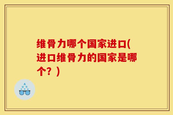 维骨力哪个国家进口(进口维骨力的国家是哪个?)-第1张图片-关节骑士 维骨力哪个国家进口(进口维骨力的国家是哪个?)-第1张图片-关节骑士