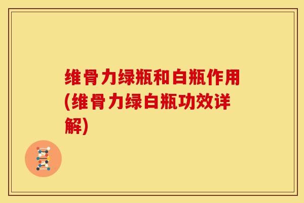 维骨力绿瓶和白瓶作用(维骨力绿白瓶功效详解)-第1张图片-关节骑士 维骨力绿瓶和白瓶作用(维骨力绿白瓶功效详解)-第1张图片-关节骑士