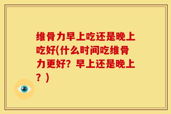 维骨力早上吃还是晚上吃好(什么时间吃维骨力更好?早上还是晚上?)-第1张图片-关节骑士 维骨力早上吃还是晚上吃好(什么时间吃维骨力更好?早上还是晚上?)-第1张图片-关节骑士