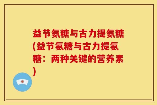 益节氨糖与古力提氨糖(益节氨糖与古力提氨糖：两种关键的营养素)