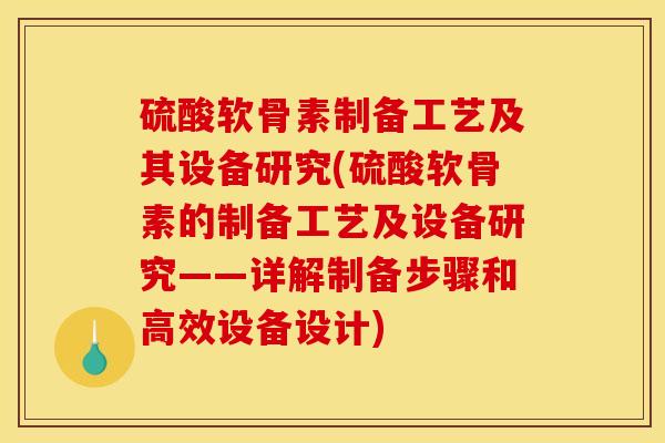 硫酸软骨素制备工艺及其设备研究(硫酸软骨素的制备工艺及设备研究——详解制备步骤和高效设备设计)