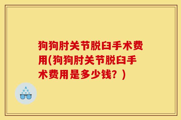 狗狗肘关节脱臼手术费用(狗狗肘关节脱臼手术费用是多少钱？)