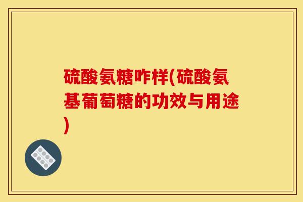 硫酸氨糖咋样(硫酸氨基葡萄糖的功效与用途)
