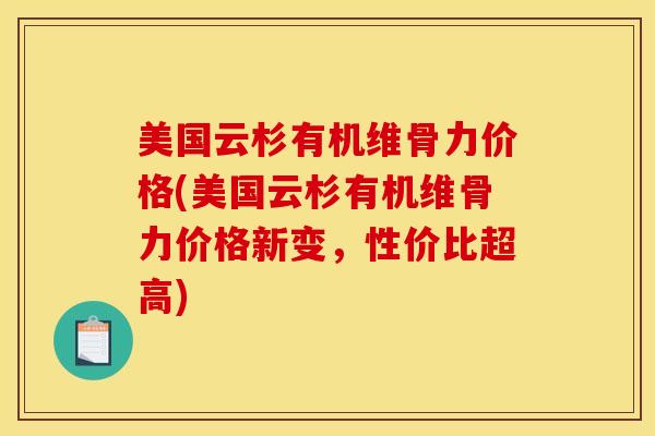 美国云杉有机维骨力价格(美国云杉有机维骨力价格新变，性价比超高)