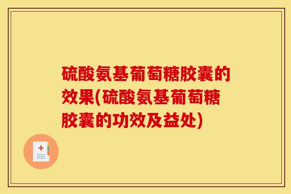 硫酸氨基葡萄糖胶囊的效果(硫酸氨基葡萄糖胶囊的功效及益处)
