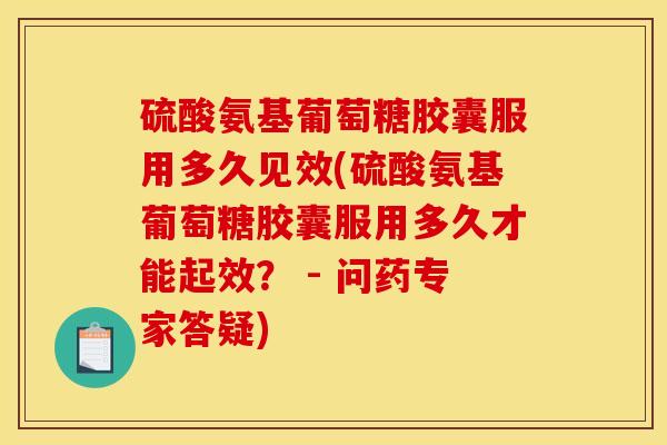 硫酸氨基葡萄糖胶囊服用多久见效(硫酸氨基葡萄糖胶囊服用多久才能起效? - 问药专家答疑)-第1张图片-关节骑士 硫酸氨基葡萄糖胶囊服用多久见效(硫酸氨基葡萄糖胶囊服用多久才能起效? - 问药专家答疑)-第1张图片-关节骑士