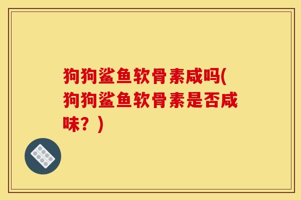 狗狗鲨鱼软骨素咸吗(狗狗鲨鱼软骨素是否咸味？)