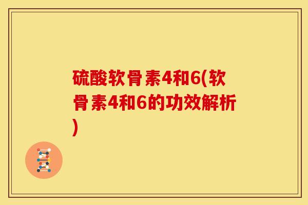 硫酸软骨素4和6(软骨素4和6的功效解析)