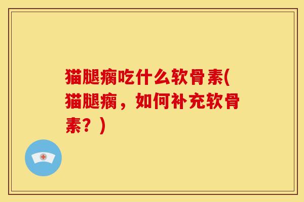 猫腿瘸吃什么软骨素(猫腿瘸，如何补充软骨素？)