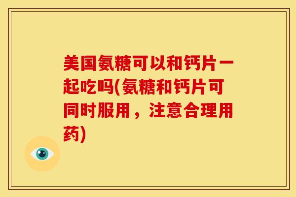 美国氨糖可以和钙片一起吃吗(氨糖和钙片可同时服用，注意合理用药)