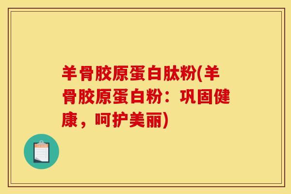 羊骨胶原蛋白肽粉(羊骨胶原蛋白粉：巩固健康，呵护美丽)