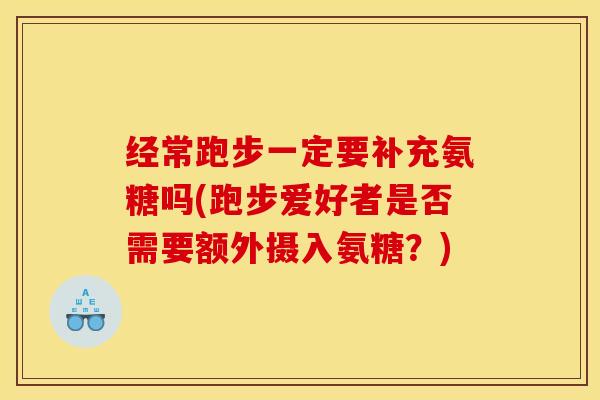 经常跑步一定要补充氨糖吗(跑步爱好者是否需要额外摄入氨糖？)